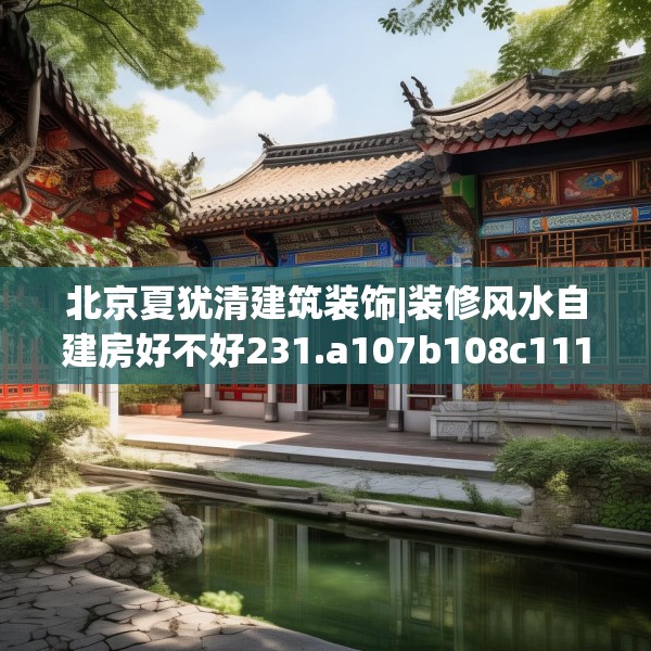 北京夏犹清建筑装饰|装修风水自建房好不好231.a107b108c111fgy.118fhsg