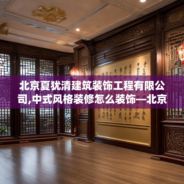 北京夏犹清建筑装饰工程有限公司,中式风格装修怎么装饰—北京夏犹清建筑装饰工程有限公司217.a93b94c97fgy.104jhhj