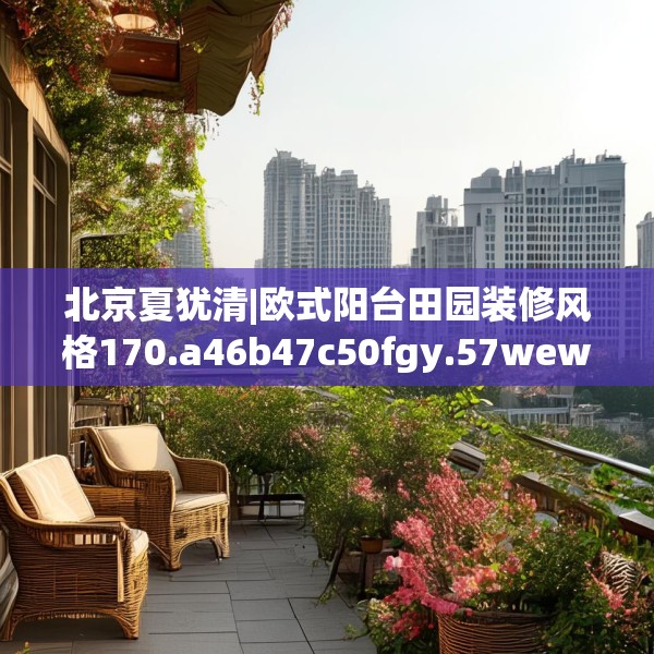北京夏犹清|欧式阳台田园装修风格170.a46b47c50fgy.57wew