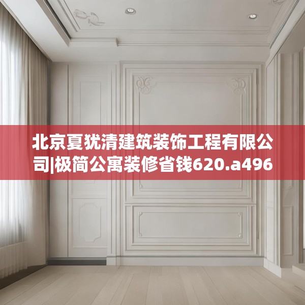 北京夏犹清建筑装饰工程有限公司|极简公寓装修省钱620.a496b497c500fgy.507wew