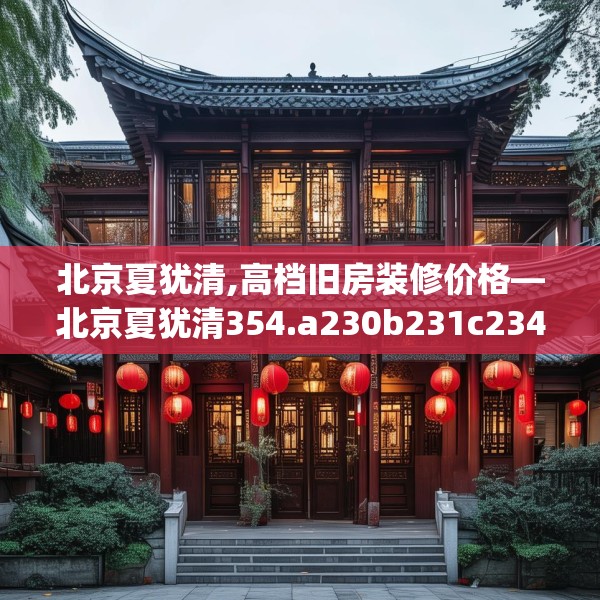 北京夏犹清,高档旧房装修价格—北京夏犹清354.a230b231c234fgy.241lkjl