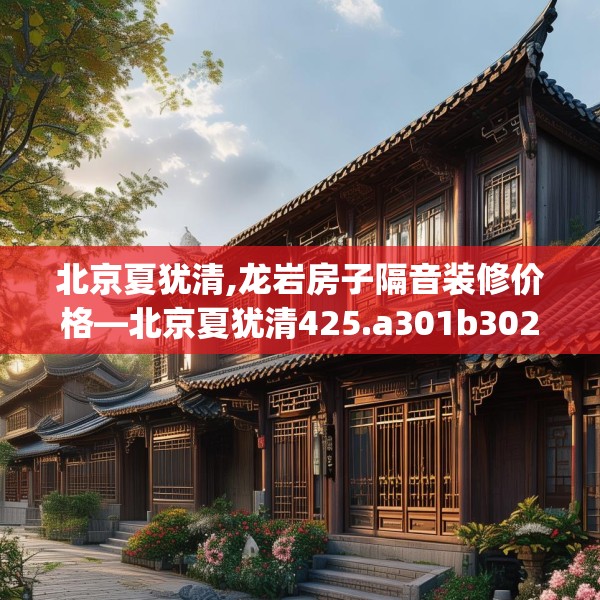 北京夏犹清,龙岩房子隔音装修价格—北京夏犹清425.a301b302c305fgy.312cvcx
