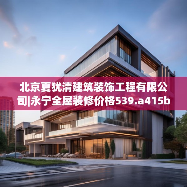北京夏犹清建筑装饰工程有限公司|永宁全屋装修价格539.a415b416c419fgy.426bnbn