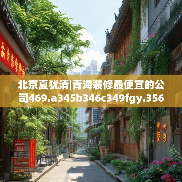 北京夏犹清|青海装修最便宜的公司469.a345b346c349fgy.356jhhj