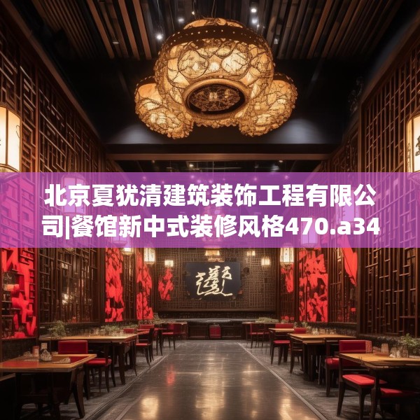 北京夏犹清建筑装饰工程有限公司|餐馆新中式装修风格470.a346b347c350fgy.35776665