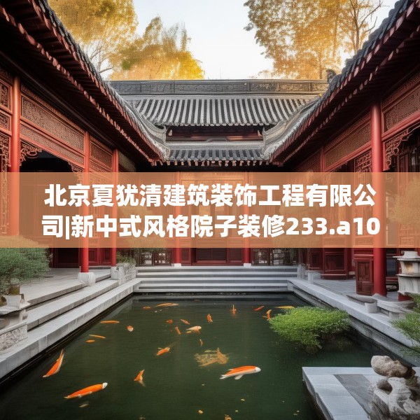 北京夏犹清建筑装饰工程有限公司|新中式风格院子装修233.a109b110c113fgy.120bnbn