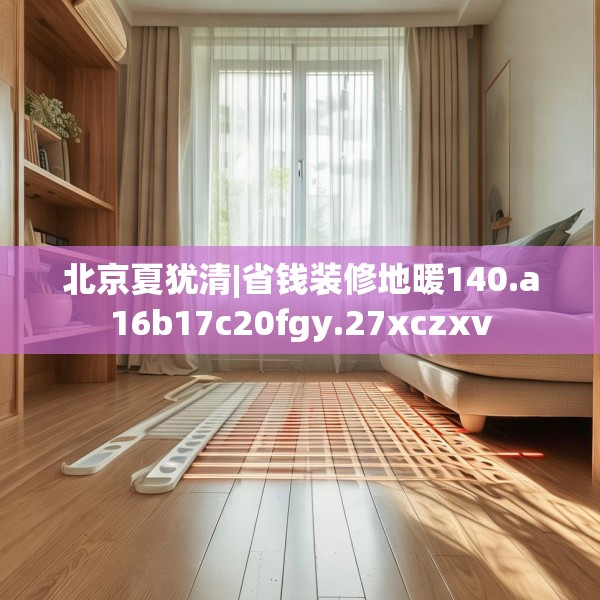 北京夏犹清|省钱装修地暖140.a16b17c20fgy.27xczxv