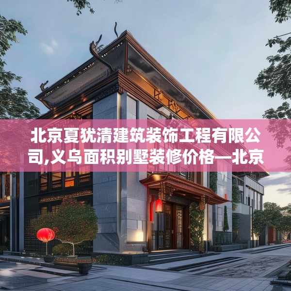 北京夏犹清建筑装饰工程有限公司,义乌面积别墅装修价格—北京夏犹清建筑装饰工程有限公司438.a314b315c318fgy.325dsfds
