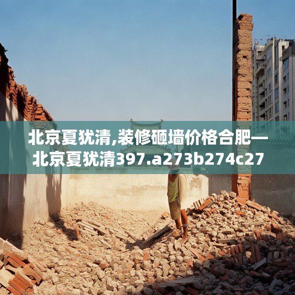 北京夏犹清,装修砸墙价格合肥—北京夏犹清397.a273b274c277fgy.284jhhj