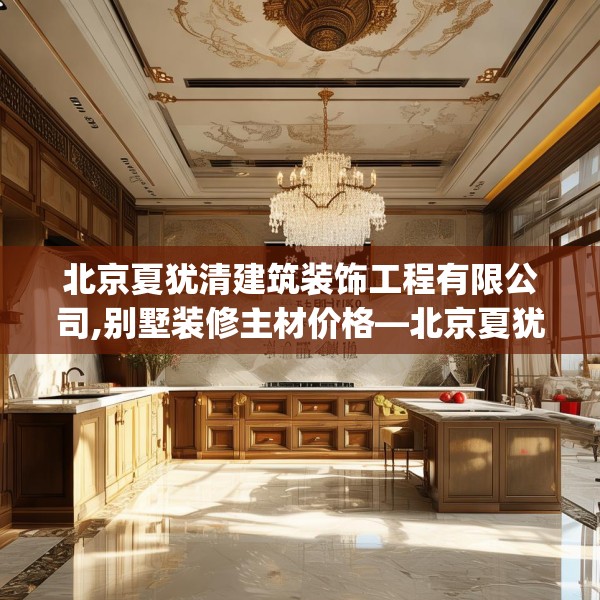 北京夏犹清建筑装饰工程有限公司,别墅装修主材价格—北京夏犹清建筑装饰工程有限公司204.a80b81c84fgy.91dsfds