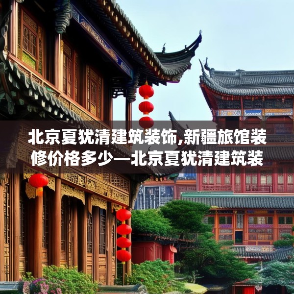 北京夏犹清建筑装饰,新疆旅馆装修价格多少—北京夏犹清建筑装饰301.a177b178c181fgy.188poiy