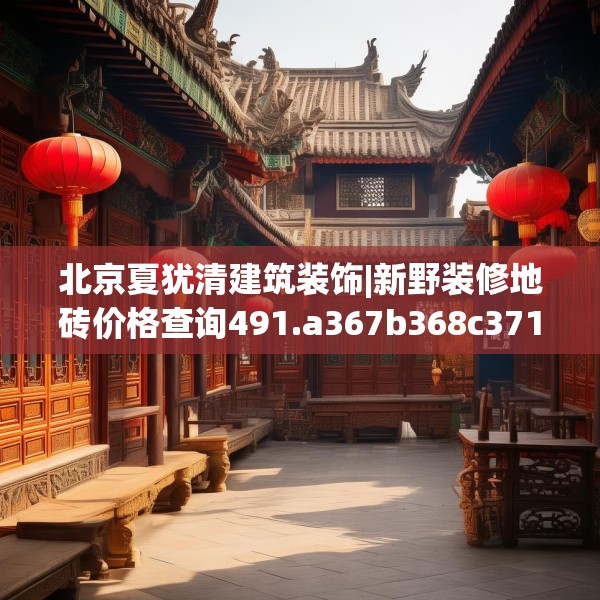 北京夏犹清建筑装饰|新野装修地砖价格查询491.a367b368c371fgy.378fds
