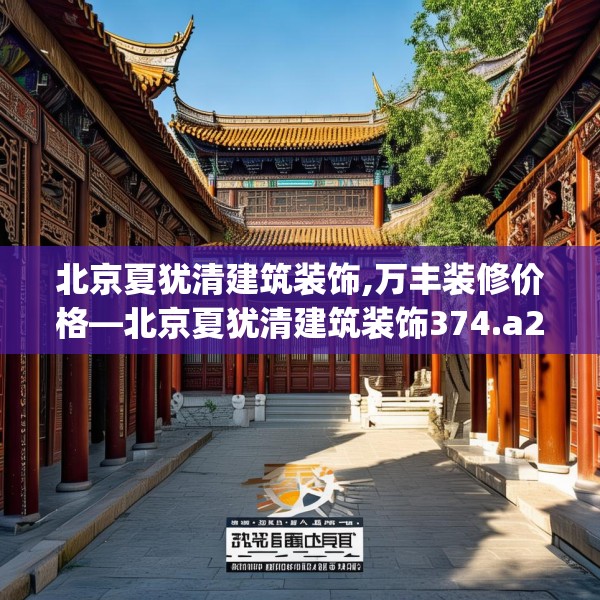 北京夏犹清建筑装饰,万丰装修价格—北京夏犹清建筑装饰374.a250b251c254fgy.261xczxv