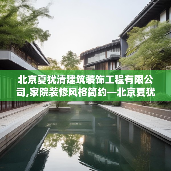 北京夏犹清建筑装饰工程有限公司,家院装修风格简约—北京夏犹清建筑装饰工程有限公司578.a454b455c458fgy.46576659