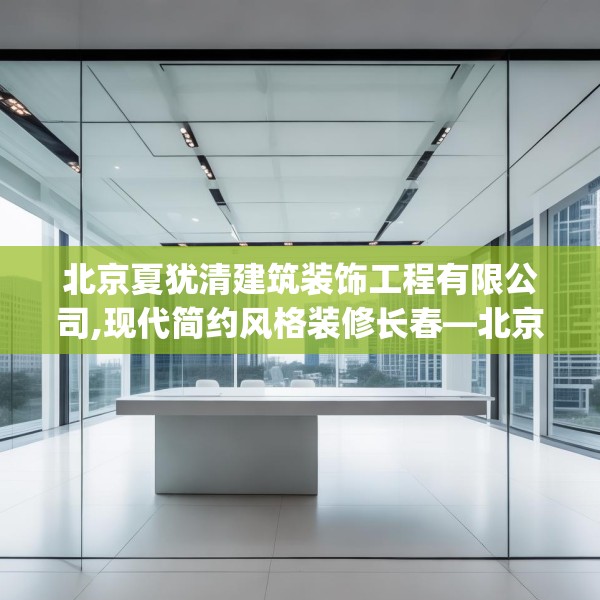 北京夏犹清建筑装饰工程有限公司,现代简约风格装修长春—北京夏犹清建筑装饰工程有限公司361.a237b238c241fgy.248jhhj