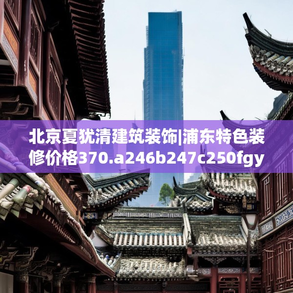 北京夏犹清建筑装饰|浦东特色装修价格370.a246b247c250fgy.257sdA