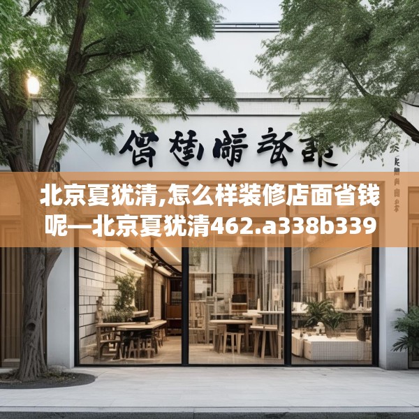 北京夏犹清,怎么样装修店面省钱呢—北京夏犹清462.a338b339c342fgy.349lkjl
