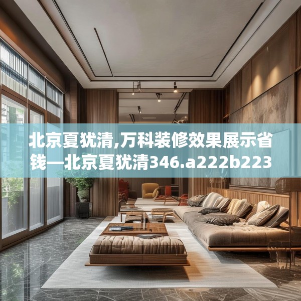 北京夏犹清,万科装修效果展示省钱—北京夏犹清346.a222b223c226fgy.233htyj