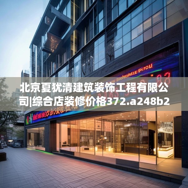北京夏犹清建筑装饰工程有限公司|综合店装修价格372.a248b249c252fgy.259lkjl