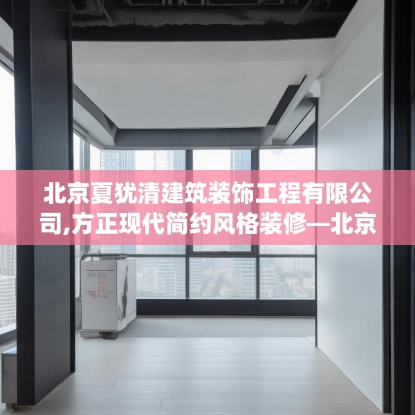 北京夏犹清建筑装饰工程有限公司,方正现代简约风格装修—北京夏犹清建筑装饰工程有限公司191.a67b68c71fgy.78cvcx