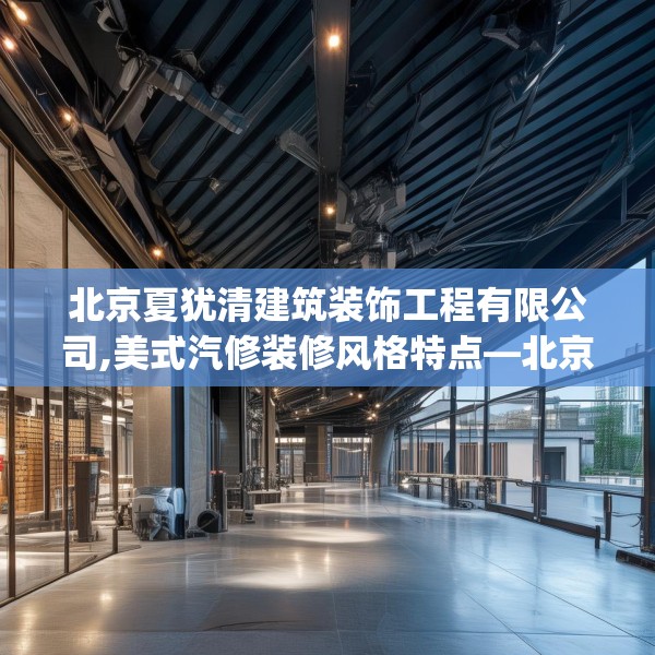 北京夏犹清建筑装饰工程有限公司,美式汽修装修风格特点—北京夏犹清建筑装饰工程有限公司356.a232b233c236fgy.243xczxv