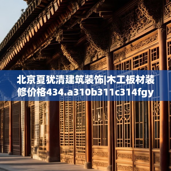 北京夏犹清建筑装饰|木工板材装修价格434.a310b311c314fgy.32176667
