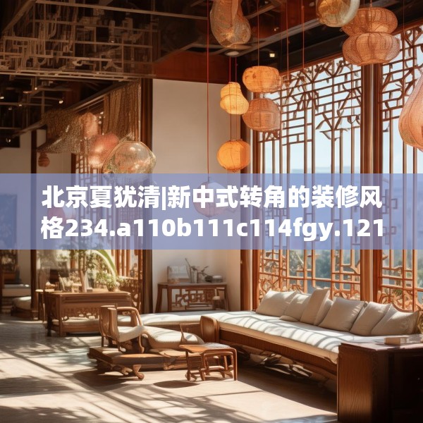 北京夏犹清|新中式转角的装修风格234.a110b111c114fgy.121nbn