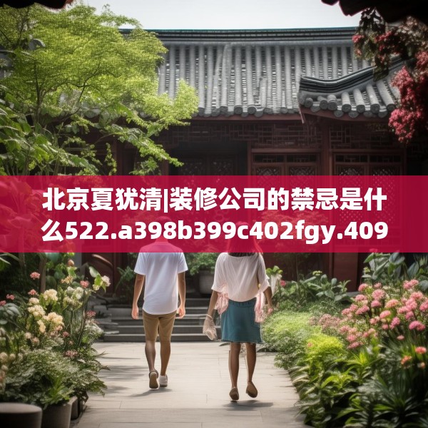 北京夏犹清|装修公司的禁忌是什么522.a398b399c402fgy.409nbn