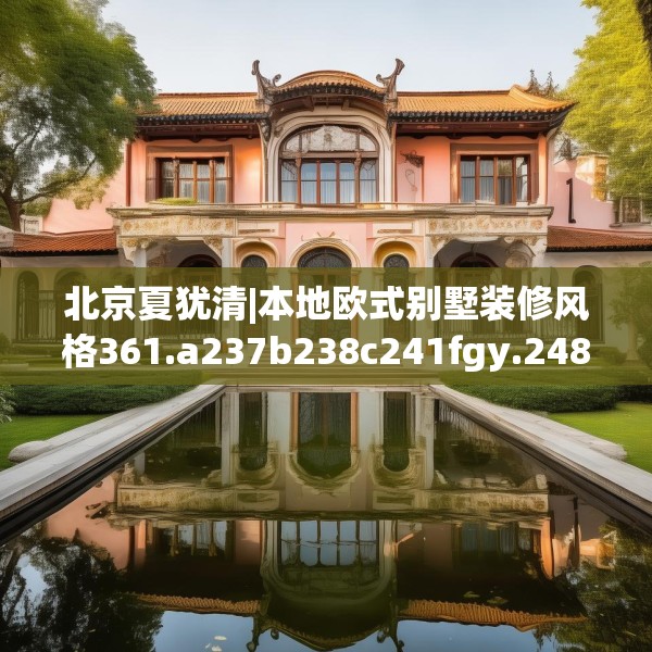 北京夏犹清|本地欧式别墅装修风格361.a237b238c241fgy.248jhhj