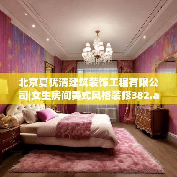 北京夏犹清建筑装饰工程有限公司|女生房间美式风格装修382.a258b259c262fgy.269htyj