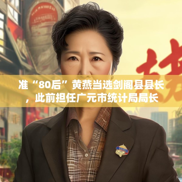 准“80后”黄燕当选剑阁县县长，此前担任广元市统计局局长