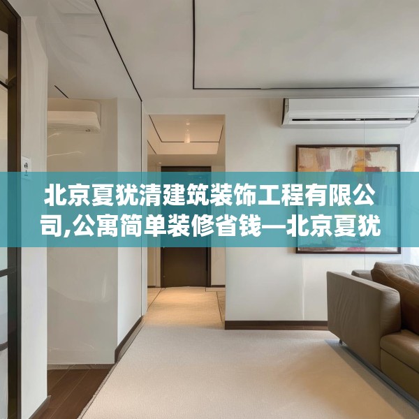 北京夏犹清建筑装饰工程有限公司,公寓简单装修省钱—北京夏犹清建筑装饰工程有限公司135.a11b12c15fgy.22fghfd