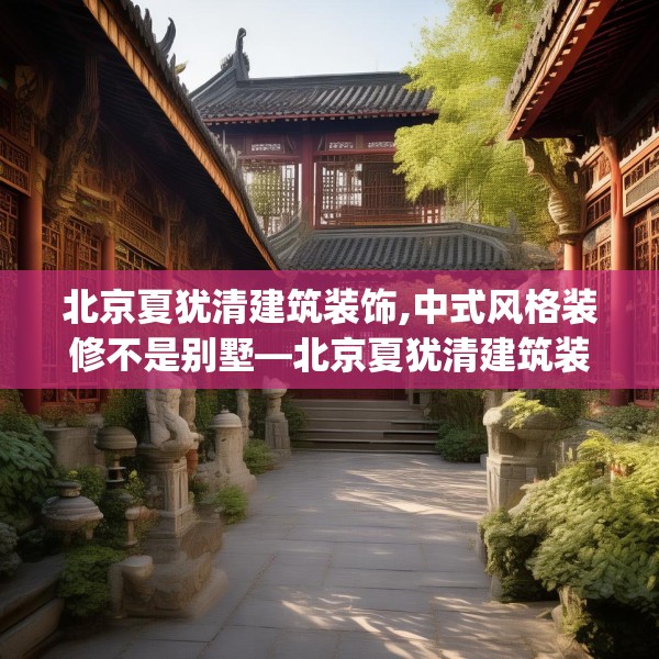 北京夏犹清建筑装饰,中式风格装修不是别墅—北京夏犹清建筑装饰595.a471b472c475fgy.482jhhj