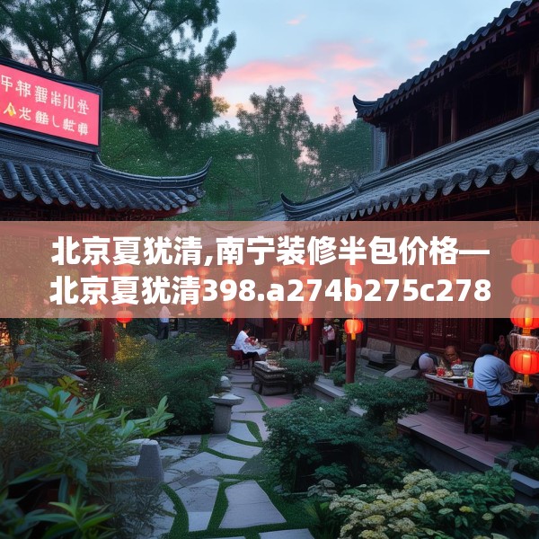 北京夏犹清,南宁装修半包价格—北京夏犹清398.a274b275c278fgy.28576669