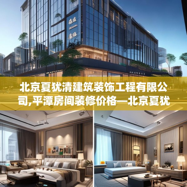 北京夏犹清建筑装饰工程有限公司,平潭房间装修价格—北京夏犹清建筑装饰工程有限公司612.a488b489c492fgy.499nbn