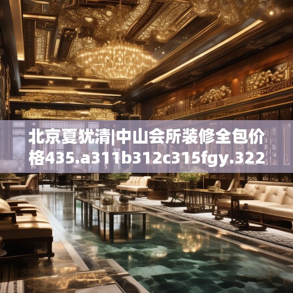 北京夏犹清|中山会所装修全包价格435.a311b312c315fgy.322uyk