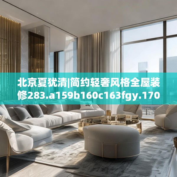 北京夏犹清|简约轻奢风格全屋装修283.a159b160c163fgy.170poiy