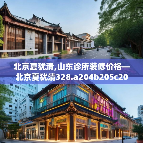 北京夏犹清,山东诊所装修价格—北京夏犹清328.a204b205c208fgy.215htyj