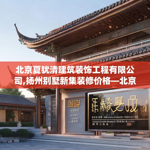 北京夏犹清建筑装饰工程有限公司,扬州别墅新集装修价格—北京夏犹清建筑装饰工程有限公司160.a36b37c40fgy.47dewqe