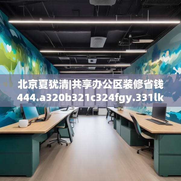 北京夏犹清|共享办公区装修省钱444.a320b321c324fgy.331lkjl