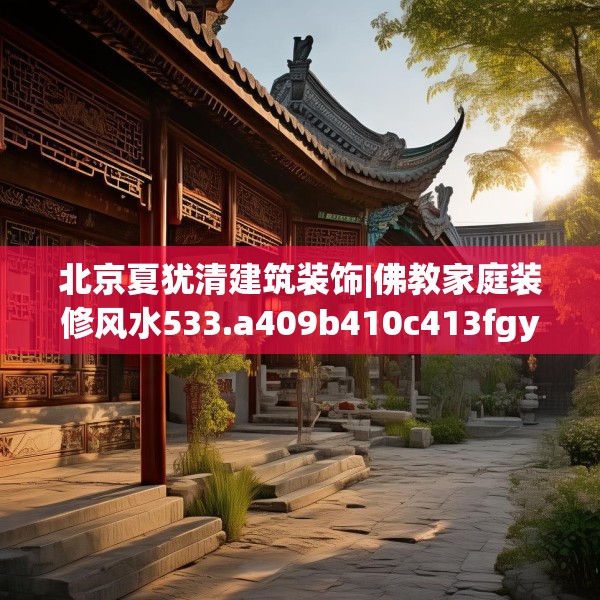 北京夏犹清建筑装饰|佛教家庭装修风水533.a409b410c413fgy.420cvcx