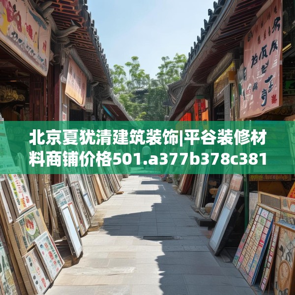 北京夏犹清建筑装饰|平谷装修材料商铺价格501.a377b378c381fgy.388fhsg