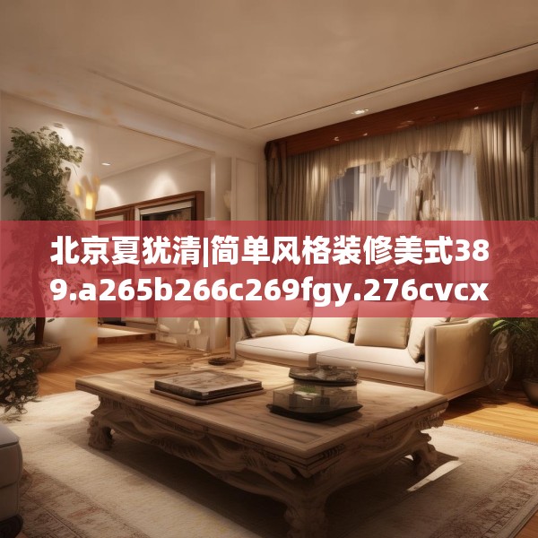 北京夏犹清|简单风格装修美式389.a265b266c269fgy.276cvcx