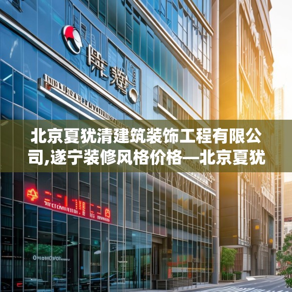 北京夏犹清建筑装饰工程有限公司,遂宁装修风格价格—北京夏犹清建筑装饰工程有限公司278.a154b155c158fgy.165wew