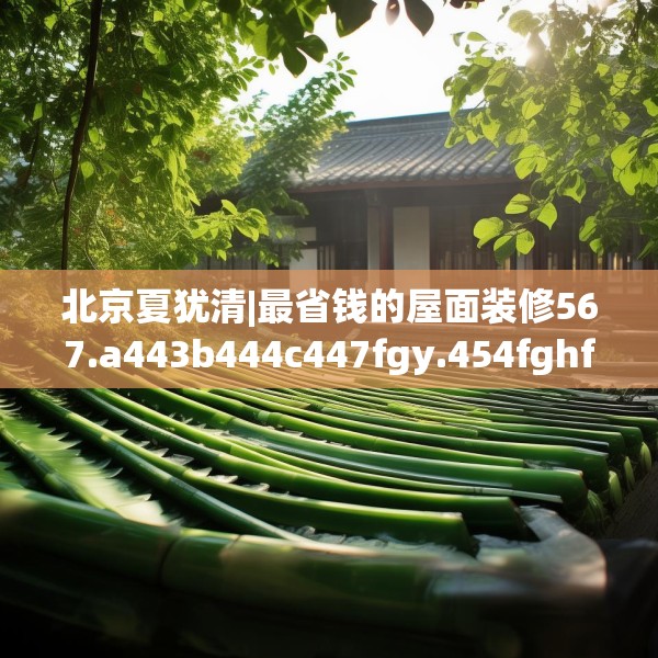 北京夏犹清|最省钱的屋面装修567.a443b444c447fgy.454fghfd