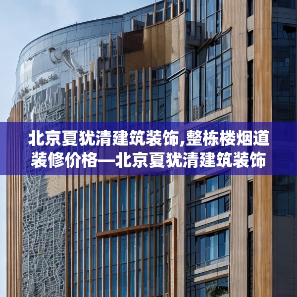 北京夏犹清建筑装饰,整栋楼烟道装修价格—北京夏犹清建筑装饰248.a124b125c128fgy.135xczxv