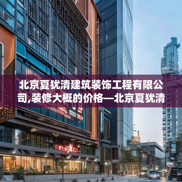 北京夏犹清建筑装饰工程有限公司,装修大概的价格—北京夏犹清建筑装饰工程有限公司204.a80b81c84fgy.91dsfds