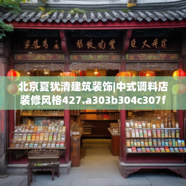 北京夏犹清建筑装饰|中式调料店装修风格427.a303b304c307fgy.314poiy