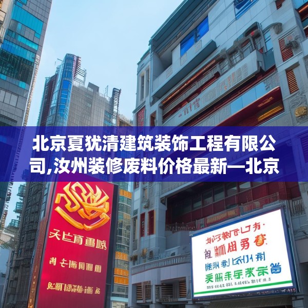 北京夏犹清建筑装饰工程有限公司,汝州装修废料价格最新—北京夏犹清建筑装饰工程有限公司565.a441b442c445fgy.452fdsfds