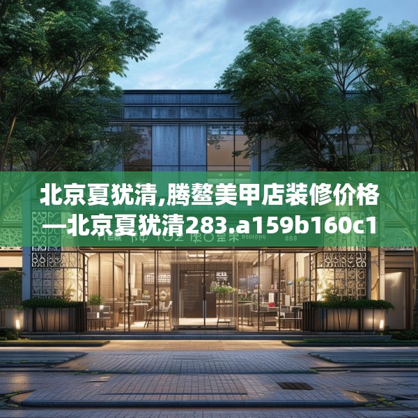 北京夏犹清,腾鳌美甲店装修价格—北京夏犹清283.a159b160c163fgy.170poiy